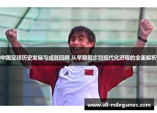 中国足球历史发展与成就回顾 从早期起步到现代化进程的全面解析