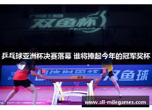 乒乓球亚洲杯决赛落幕 谁将捧起今年的冠军奖杯