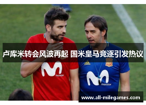 卢库米转会风波再起 国米皇马竞逐引发热议