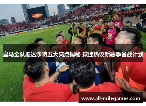 皇马全队抵达沙特五大亮点揭秘 球迷热议新赛季备战计划