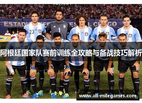 阿根廷国家队赛前训练全攻略与备战技巧解析