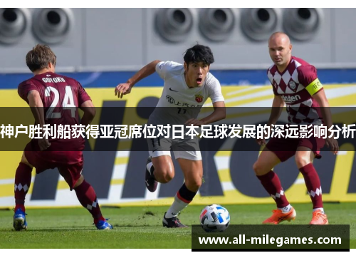 神户胜利船获得亚冠席位对日本足球发展的深远影响分析