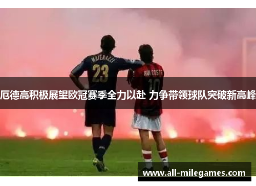 厄德高积极展望欧冠赛季全力以赴 力争带领球队突破新高峰