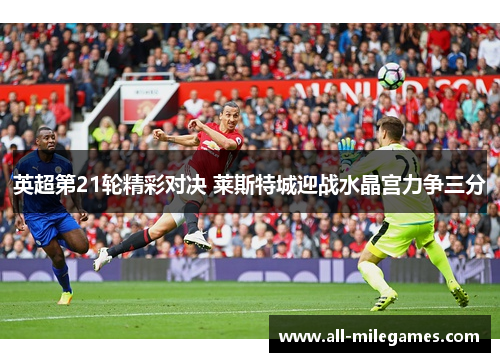 英超第21轮精彩对决 莱斯特城迎战水晶宫力争三分