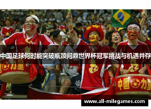 中国足球何时能突破瓶颈问鼎世界杯冠军挑战与机遇并存