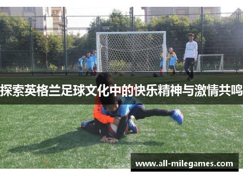 探索英格兰足球文化中的快乐精神与激情共鸣