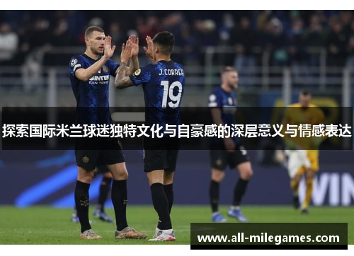 探索国际米兰球迷独特文化与自豪感的深层意义与情感表达