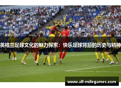 英格兰足球文化的魅力探索：快乐足球背后的历史与精神