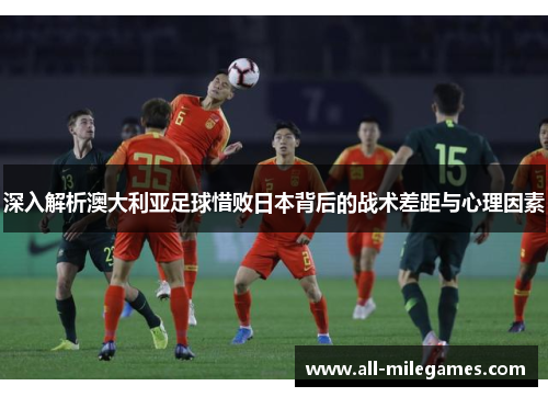 深入解析澳大利亚足球惜败日本背后的战术差距与心理因素
