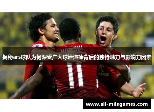 揭秘ars球队为何深受广大球迷追捧背后的独特魅力与影响力因素