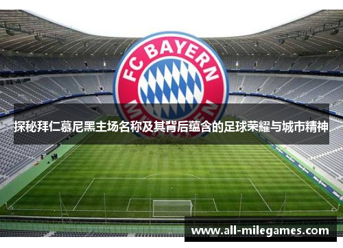 探秘拜仁慕尼黑主场名称及其背后蕴含的足球荣耀与城市精神