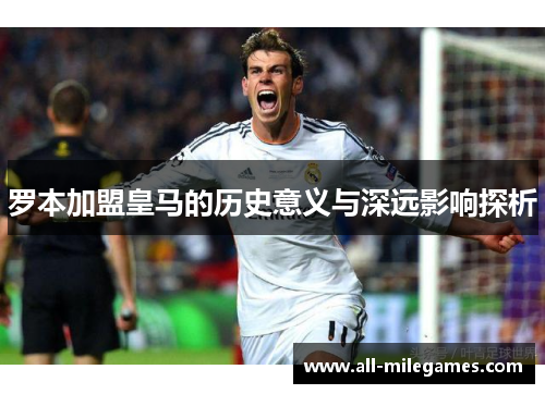 罗本加盟皇马的历史意义与深远影响探析 罗本加盟皇马的历史意义与深远影响探析