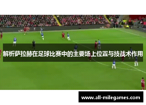 解析萨拉赫在足球比赛中的主要场上位置与技战术作用 解析萨拉赫在足球比赛中的主要场上位置与技战术作用