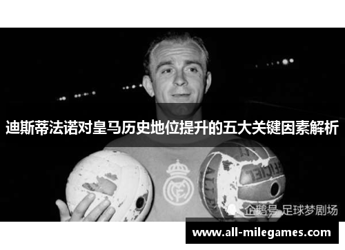 迪斯蒂法诺对皇马历史地位提升的五大关键因素解析