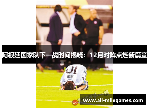 阿根廷国家队下一战时间揭晓：12月对阵点燃新篇章