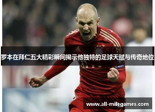 罗本在拜仁五大精彩瞬间揭示他独特的足球天赋与传奇地位 罗本在拜仁五大精彩瞬间揭示他独特的足球天赋与传奇地位