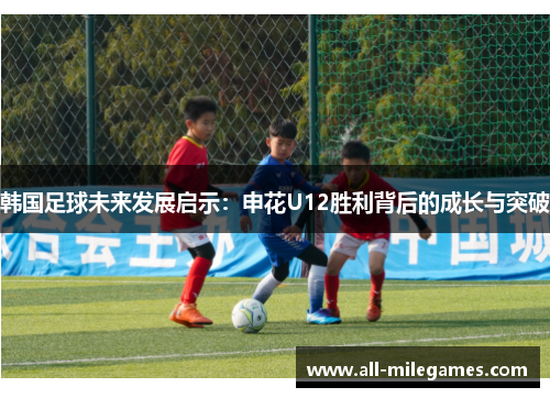 韩国足球未来发展启示：申花U12胜利背后的成长与突破