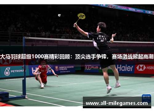 大马羽球超级1000赛精彩回顾：顶尖选手争锋，赛场激战掀起高潮